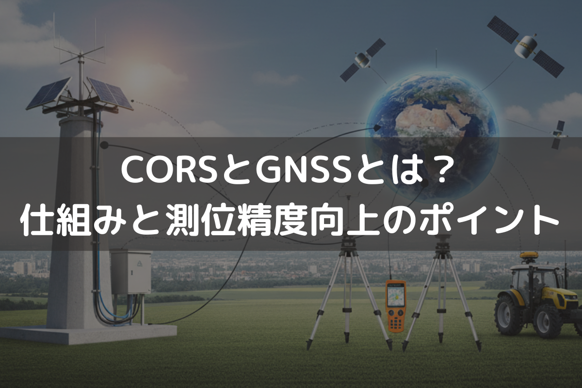 CORSとGNSSとは？仕組みと測位精度向上のポイントと事例をわかりやすく解説