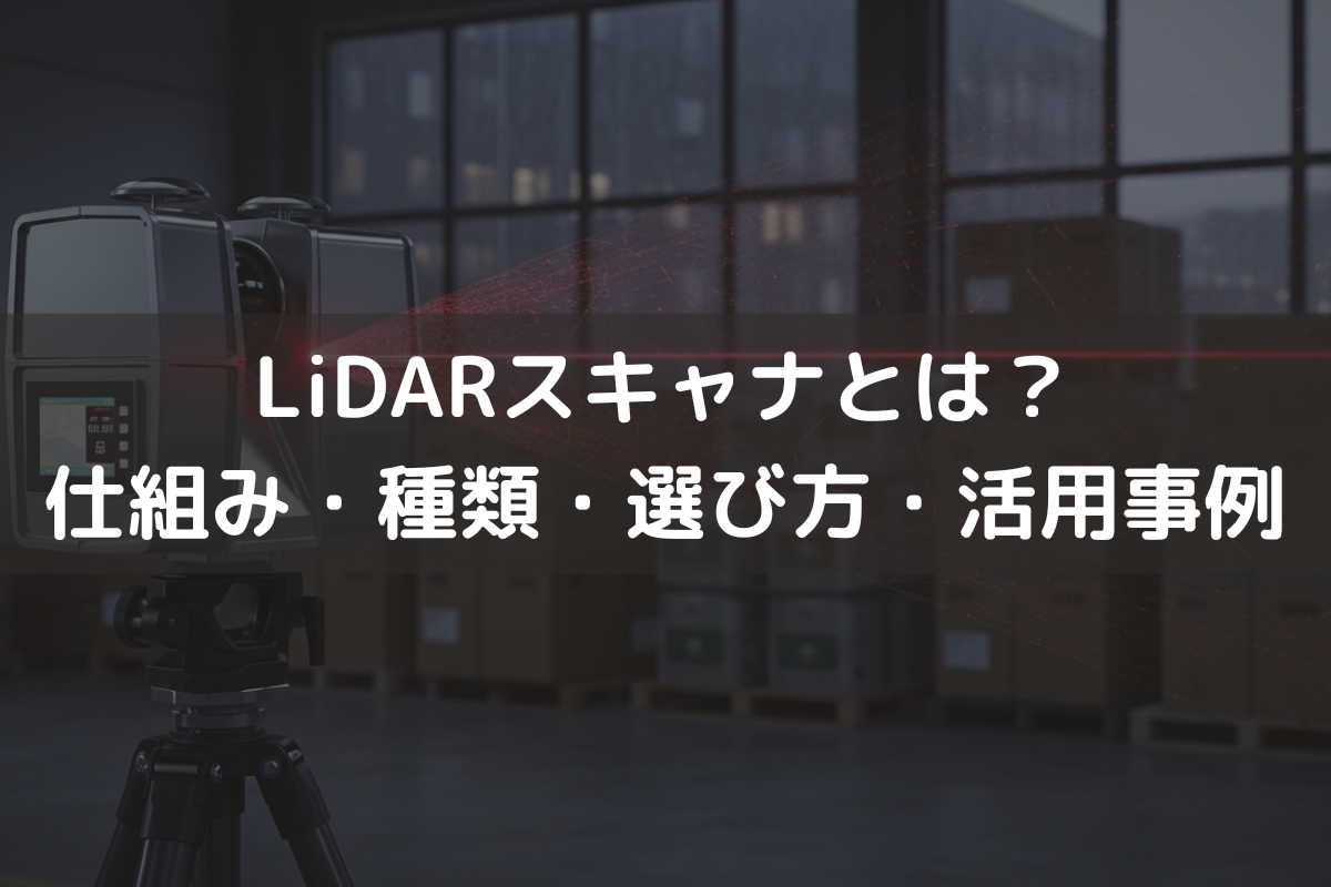 LiDARスキャナとは？仕組み・種類・選び方・活用事例をわかりやすく解説